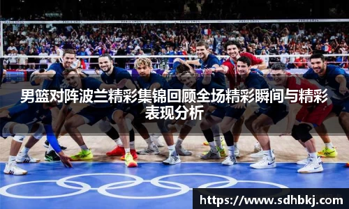男篮对阵波兰精彩集锦回顾全场精彩瞬间与精彩表现分析