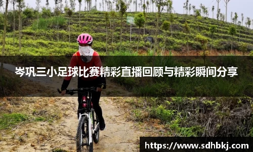 岑巩三小足球比赛精彩直播回顾与精彩瞬间分享