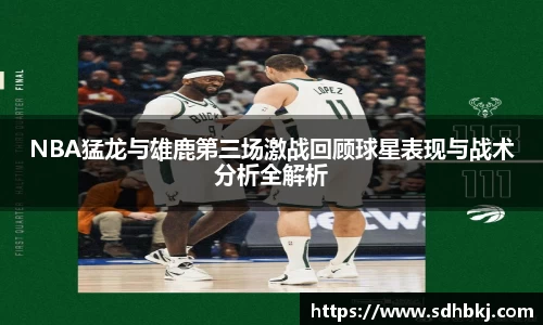 NBA猛龙与雄鹿第三场激战回顾球星表现与战术分析全解析