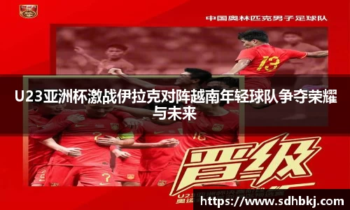 U23亚洲杯激战伊拉克对阵越南年轻球队争夺荣耀与未来